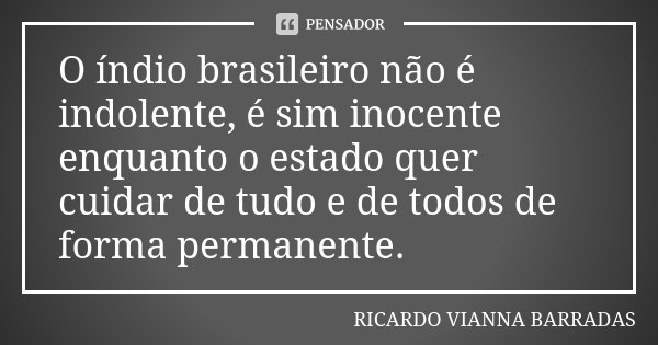 O índio brasileiro não é indolente, é sim inocente enquanto o estado quer cuidar de tudo e de todos de forma permanente.... Frase de Ricardo Vianna Barradas.