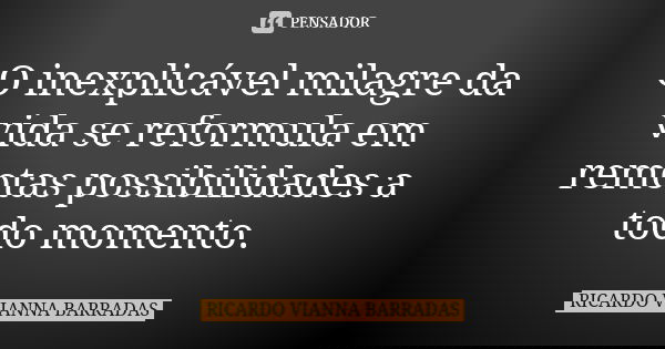 O inexplicável milagre da vida se reformula em remotas possibilidades a todo momento.... Frase de Ricardo Vianna Barradas.