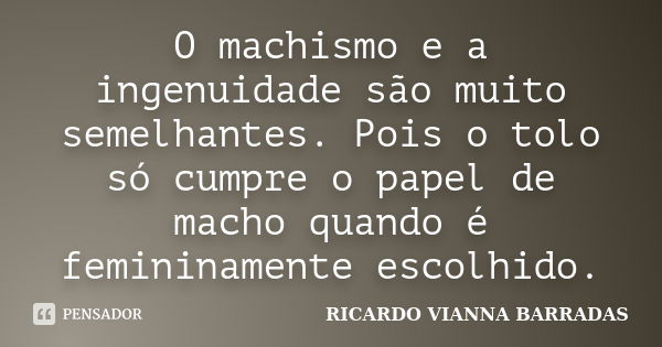 O machismo e a ingenuidade são muito semelhantes. Pois o tolo só cumpre o papel de macho quando é femininamente escolhido.... Frase de RICARDO VIANNA BARRADAS.