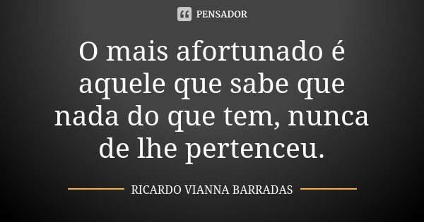 O mais afortunado é aquele que sabe que nada do que tem, nunca de lhe pertenceu.... Frase de Ricardo Vianna Barradas.
