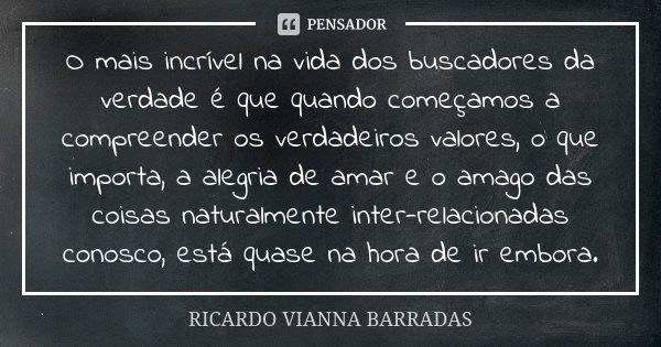 O mais incrível na vida dos buscadores da verdade é que quando começamos a compreender os verdadeiros valores, o que importa, a alegria de amar e o amago das co... Frase de Ricardo Vianna Barradas.