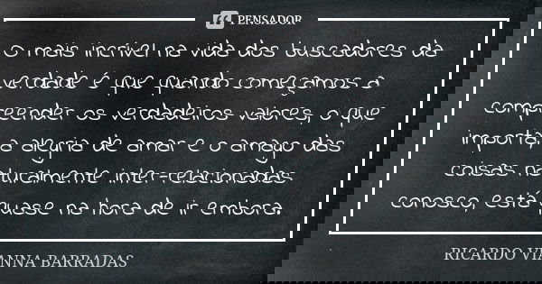 O mais incrível na vida dos buscadores da verdade é que quando começamos a compreender os verdadeiros valores, o que importa, a alegria de amar e o amago das co... Frase de Ricardo Vianna Barradas.