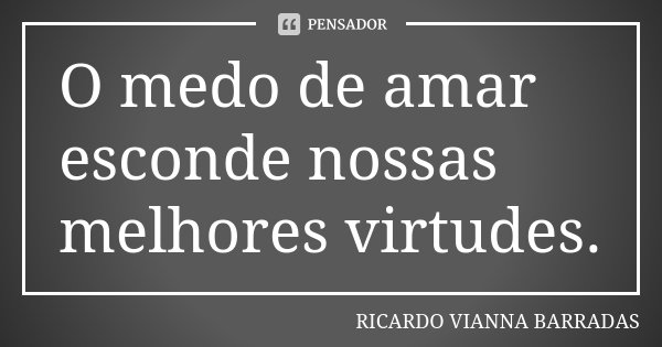 O medo de amar esconde nossas melhores virtudes.... Frase de Ricardo Vianna Barradas.