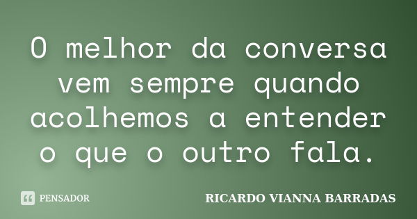 O melhor da conversa vem sempre quando acolhemos a entender o que o outro fala.... Frase de RICARDO VIANNA BARRADAS.