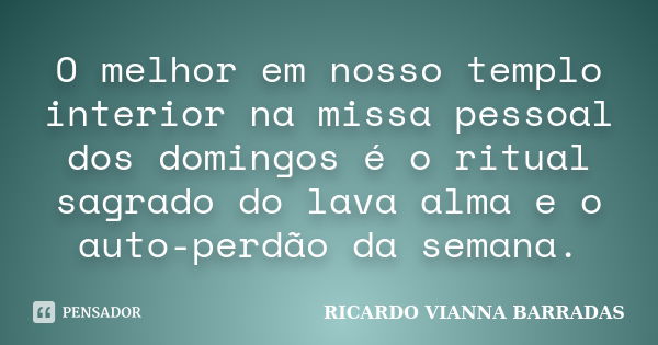 O melhor em nosso templo interior na missa pessoal dos domingos é o ritual sagrado do lava alma e o auto-perdão da semana.... Frase de RICARDO VIANNA BARRADAS.