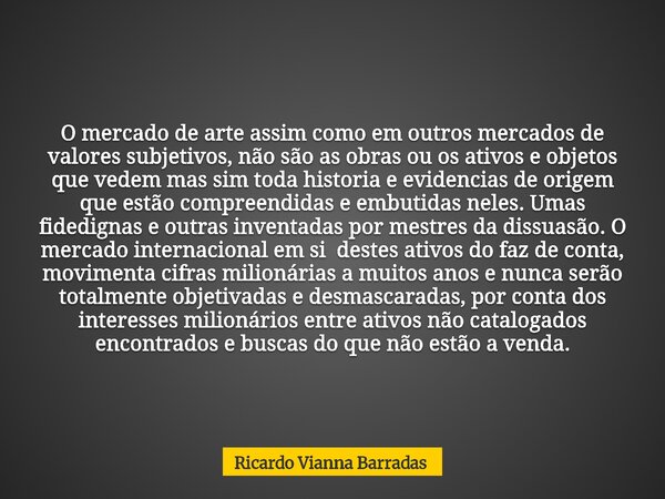 O mercado de arte assim como em outros mercados de valores subjetivos, não são as obras ou os ativos e objetos que vedem mas sim toda historia e evidencias de o... Frase de Ricardo Vianna Barradas.