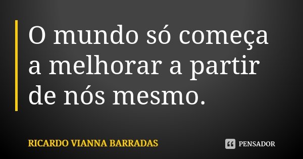 O mundo só começa a melhorar a partir de nós mesmo.... Frase de Ricardo Vianna Barradas.