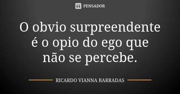 O obvio surpreendente é o opio do ego que não se percebe.... Frase de Ricardo Vianna Barradas.