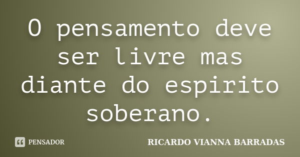 O pensamento deve ser livre mas diante do espirito soberano.... Frase de Ricardo Vianna Barradas.