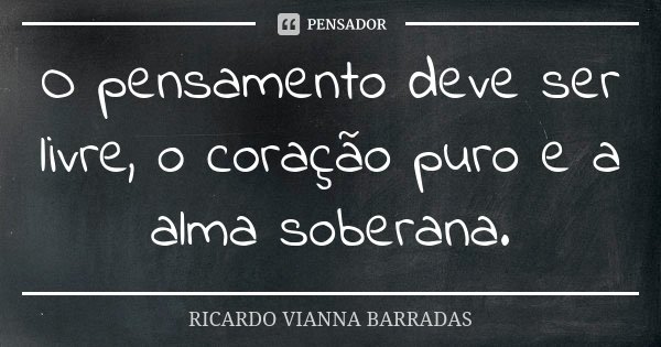 O pensamento deve ser livre, o coração puro e a alma soberana.... Frase de Ricardo Vianna Barradas.