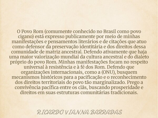 O Povo Rom (comumente conhecido no Brasil como povo cigano) está expresso publicamente por meio de minhas manifestações e pensamentos literários e de citações q... Frase de RICARDO VIANNA BARRADAS.