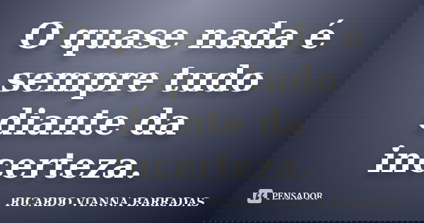 O quase nada é sempre tudo diante da incerteza.... Frase de Ricardo Vianna Barradas.