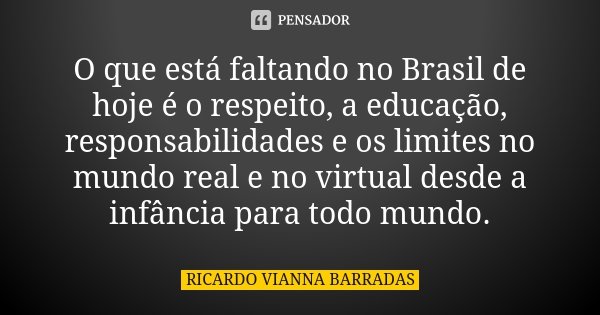 O que está faltando no Brasil de hoje é o respeito, a educação, responsabilidades e os limites no mundo real e no virtual desde a infância para todo mundo.... Frase de Ricardo Vianna Barradas.