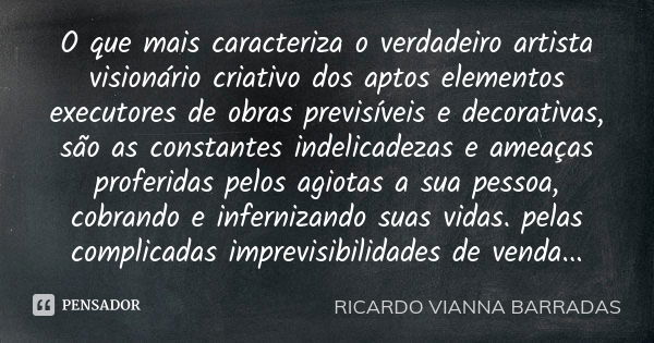 O que mais caracteriza o verdadeiro artista visionário criativo dos aptos elementos executores de obras previsíveis e decorativas, são as constantes indelicadez... Frase de Ricardo Vianna Barradas.