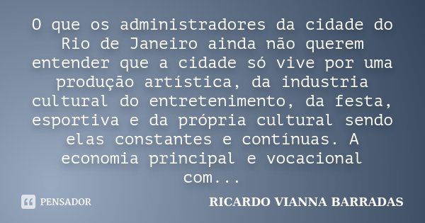 O que os administradores da cidade do Rio de Janeiro ainda não querem entender que a cidade só vive por uma produção artística, da industria cultural do entrete... Frase de RICARDO VIANNA BARRADAS.