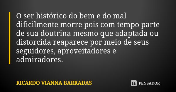 O ser histórico do bem e do mal dificilmente morre pois com tempo parte de sua doutrina mesmo que adaptada ou distorcida reaparece por meio de seus seguidores, ... Frase de Ricardo Vianna Barradas.