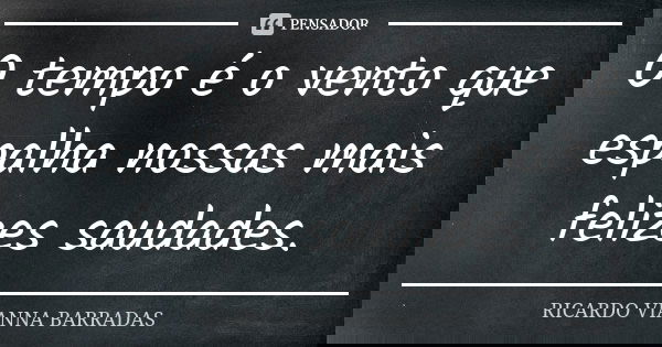O tempo é o vento que espalha nossas mais felizes saudades.... Frase de Ricardo Vianna Barradas.