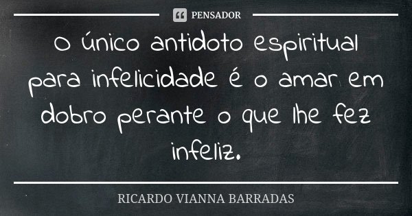 O único antidoto espiritual para infelicidade é o amar em dobro perante o que lhe fez infeliz.... Frase de Ricardo Vianna Barradas.