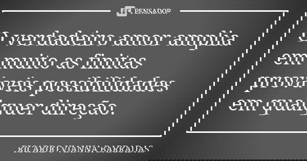 O verdadeiro amor amplia em muito as finitas prováveis possibilidades em qualquer direção.... Frase de RICARDO VIANNA BARRADAS.