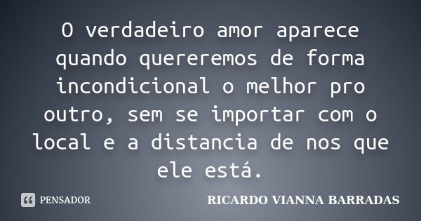 O verdadeiro amor aparece quando quereremos de forma incondicional o melhor pro outro, sem se importar com o local e a distancia de nos que ele está.... Frase de RICARDO VIANNA BARRADAS.