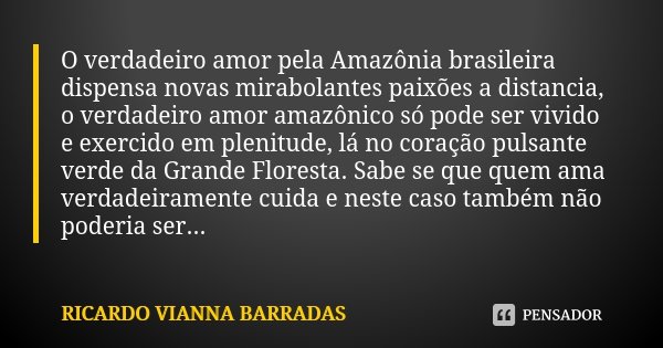 O verdadeiro amor pela Amazônia brasileira dispensa novas mirabolantes paixões a distancia, o verdadeiro amor amazônico só pode ser vivido e exercido em plenitu... Frase de Ricardo Vianna Barradas.