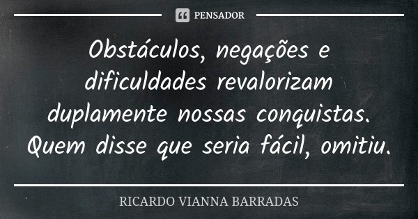Obstáculos, negações e dificuldades revalorizam duplamente nossas conquistas. Quem disse que seria fácil, omitiu.... Frase de Ricardo Vianna Barradas.