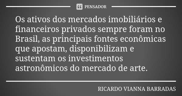 Os ativos dos mercados imobiliários e financeiros privados sempre foram no Brasil, as principais fontes econômicas que apostam, disponibilizam e sustentam os in... Frase de Ricardo Vianna Barradas.