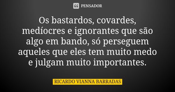 Os bastardos, covardes, medíocres e ignorantes que são algo em bando, só perseguem aqueles que eles tem muito medo e julgam muito importantes.... Frase de Ricardo Vianna Barradas.