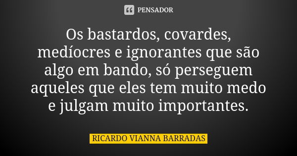 Os bastardos, covardes, medíocres e ignorantes que são algo em bando, só perseguem aqueles que eles tem muito medo e julgam muito importantes.... Frase de Ricardo Vianna Barradas.