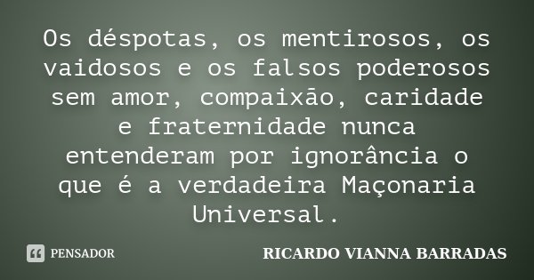 Os déspotas, os mentirosos, os vaidosos e os falsos poderosos sem amor, compaixão, caridade e fraternidade nunca entenderam por ignorância o que é a verdadeira ... Frase de Ricardo Vianna Barradas.