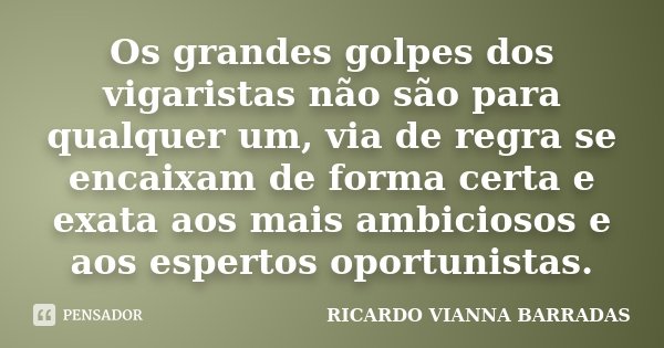 Os grandes golpes dos vigaristas não são para qualquer um, via de regra se encaixam de forma certa e exata aos mais ambiciosos e aos espertos oportunistas.... Frase de Ricardo Vianna Barradas.