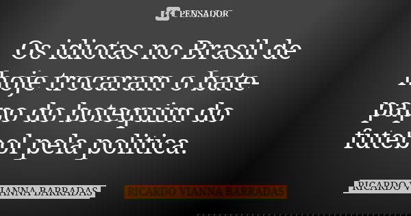 Os idiotas no Brasil de hoje trocaram o bate-papo do botequim do futebol pela politica.... Frase de Ricardo Vianna Barradas.