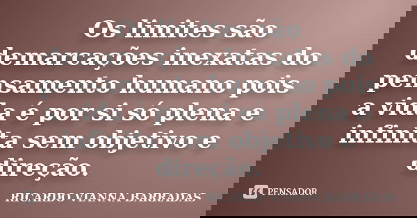 Os limites são demarcações inexatas do pensamento humano pois a vida é por si só plena e infinita sem objetivo e direção.... Frase de Ricardo Vianna Barradas.