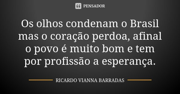 Os olhos condenam o Brasil mas o coração perdoa, afinal o povo é muito bom e tem por profissão a esperança.... Frase de Ricardo Vianna Barradas.