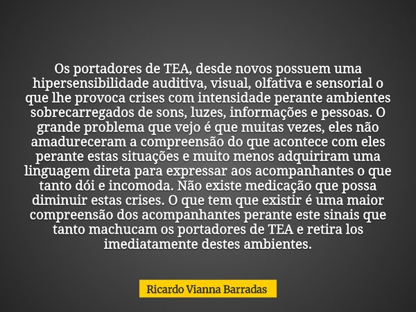 Os portadores de TEA, desde novos possuem uma hipersensibilidade auditiva, visual, olfativa e sensorial o que lhe provoca crises com intensidade perante ambient... Frase de Ricardo Vianna Barradas.