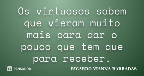 Os virtuosos sabem que vieram muito mais para dar o pouco que tem que para receber.... Frase de RICARDO VIANNA BARRADAS.