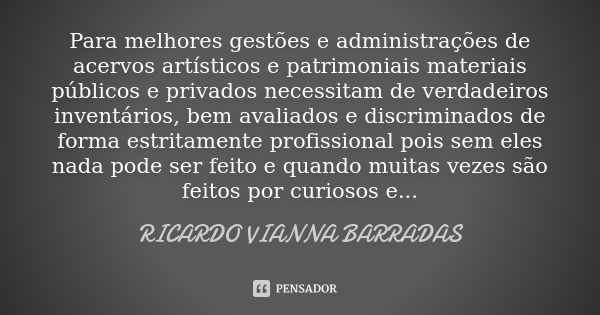 Para melhores gestões e administrações de acervos artísticos e patrimoniais materiais públicos e privados necessitam de verdadeiros inventários, bem avaliados e... Frase de Ricardo Vianna Barradas.