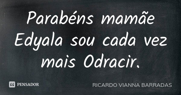 Parabéns mamãe Edyala sou cada vez mais Odracir.... Frase de Ricardo Vianna Barradas.