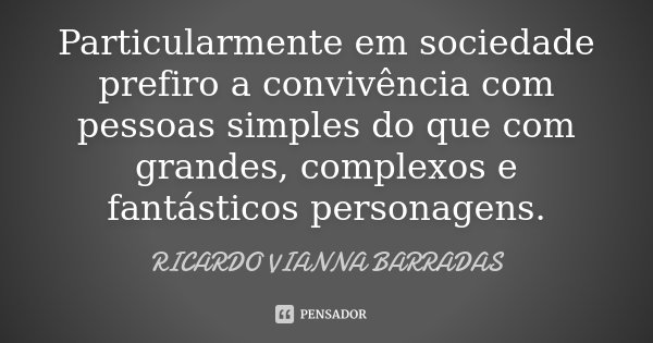 Particularmente em sociedade prefiro a convivência com pessoas simples do que com grandes, complexos e fantásticos personagens.... Frase de Ricardo Vianna Barradas.