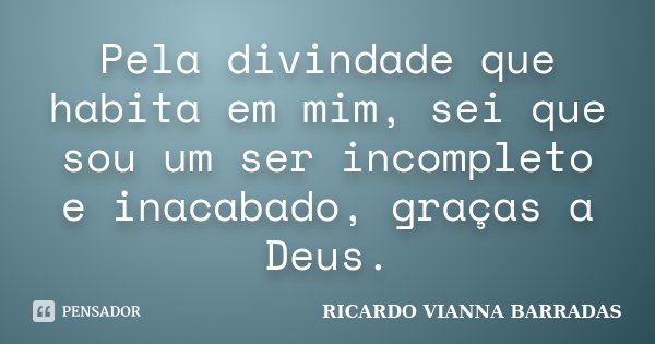 Pela divindade que habita em mim, sei que sou um ser incompleto e inacabado, graças a Deus.... Frase de Ricardo Vianna Barradas.
