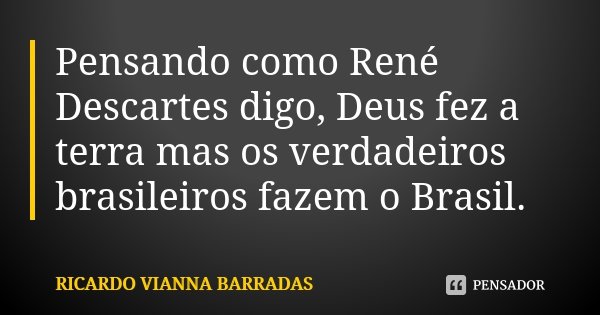 Pensando como René Descartes digo, Deus fez a terra mas os verdadeiros brasileiros fazem o Brasil.... Frase de RICARDO VIANNA BARRADAS.