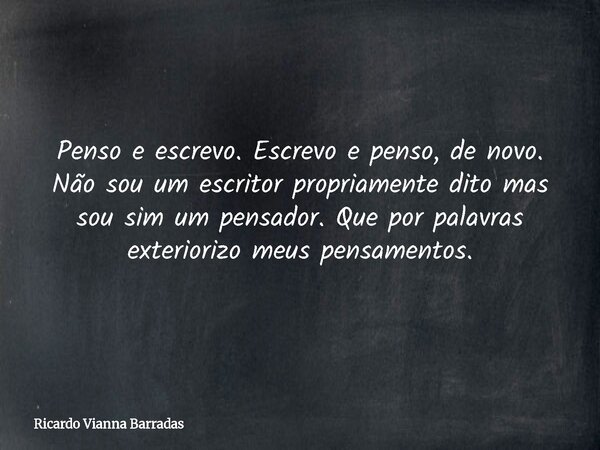 Penso e escrevo. Escrevo e penso, de novo. Não sou um escritor propriamente dito mas sou sim um pensador. Que por palavras exteriorizo meus pensamentos.... Frase de Ricardo Vianna Barradas.