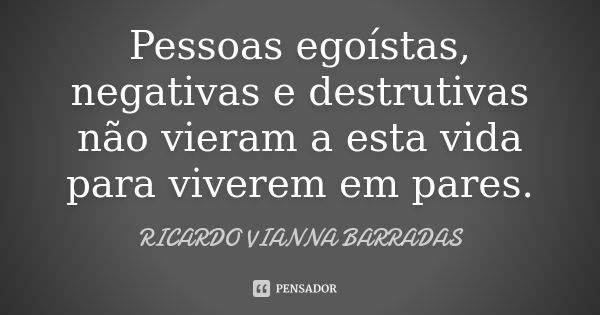 Pessoas egoístas, negativas e destrutivas não vieram a esta vida para viverem em pares.... Frase de Ricardo Vianna Barradas.