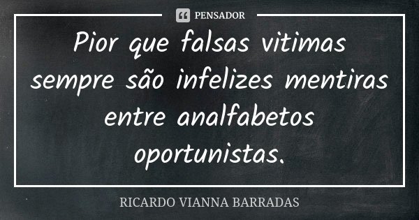 Pior que falsas vitimas sempre são infelizes mentiras entre analfabetos oportunistas.... Frase de Ricardo Vianna Barradas.
