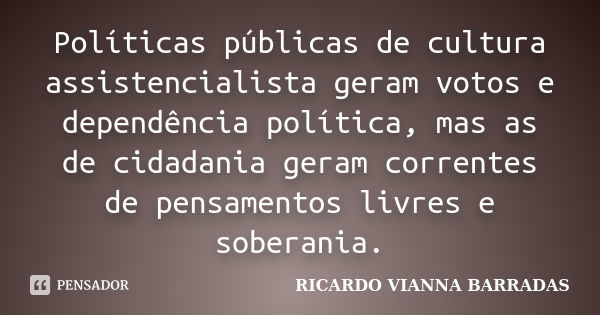 Políticas públicas de cultura assistencialista geram votos e dependência política, mas as de cidadania geram correntes de pensamentos livres e soberania.... Frase de RICARDO VIANNA BARRADAS.