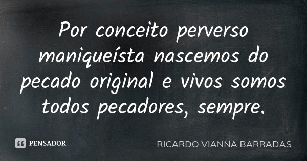 Por conceito perverso maniqueísta nascemos do pecado original e vivos somos todos pecadores, sempre.... Frase de Ricardo Vianna Barradas.