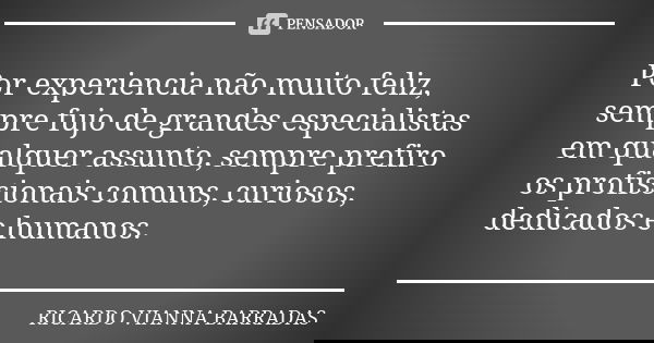 Por experiencia não muito feliz, sempre fujo de grandes especialistas em qualquer assunto, sempre prefiro os profissionais comuns, curiosos, dedicados e humanos... Frase de Ricardo Vianna Barradas.