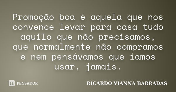 Promoção boa é aquela que nos convence levar para casa tudo aquilo que não precisamos, que normalmente não compramos e nem pensávamos que íamos usar, jamais.... Frase de RICARDO VIANNA BARRADAS.