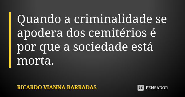 Quando a criminalidade se apodera dos cemitérios é por que a sociedade está morta.... Frase de Ricardo Vianna Barradas.