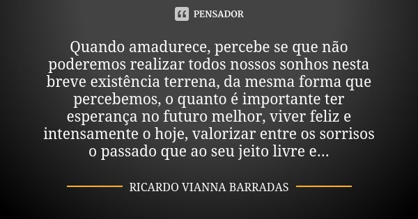 Quando amadurece, percebe se que não poderemos realizar todos nossos sonhos nesta breve existência terrena, da mesma forma que percebemos, o quanto é importante... Frase de Ricardo Vianna Barradas.